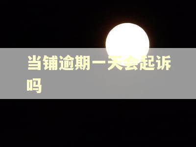 当铺逾期一天会起诉吗