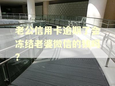 老公信用卡逾期了会冻结老婆微信的钱吗? 老公信用卡逾期了会冻结老婆微信的钱吗?