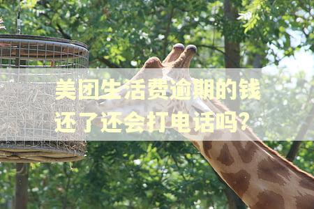 美团生活费逾期的钱还了还会打电话吗?