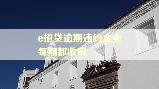 e招贷逾期违约金会每期都收吗