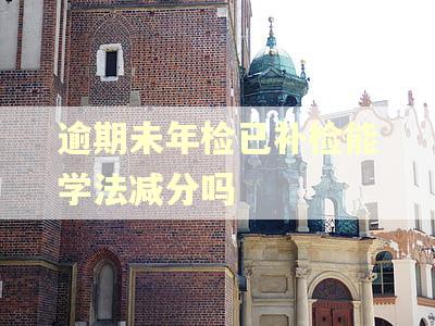 逾期未年检已补检能学法减分吗