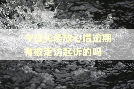 今日头条放心借逾期有被走访起诉的吗