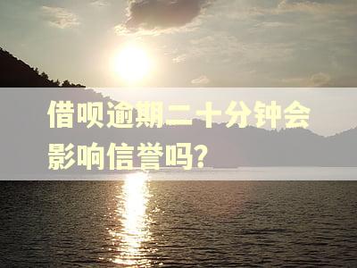 借呗逾期二十分钟会影响信誉吗？