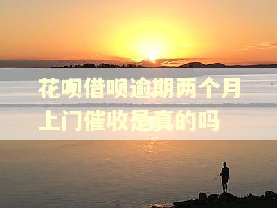 花呗借呗逾期两个月上门催收是真的吗