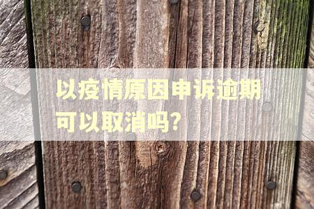 以疫情原因申诉逾期可以取消吗?