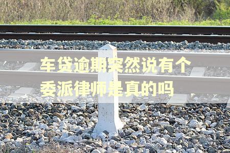 车贷逾期突然说有个委派律师是真的吗
