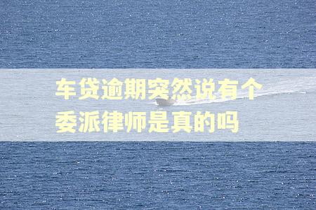 车贷逾期突然说有个委派律师是真的吗 车贷逾期突然说有个委派律师是真的吗