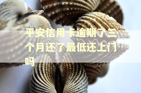 平安信用卡逾期了三个月还了最低还上门吗