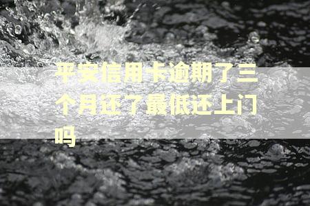 平安信用卡逾期了三个月还了最低还上门吗