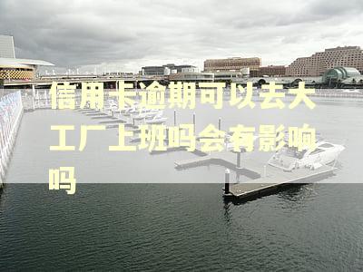 信用卡逾期可以去大工厂上班吗会有影响吗