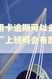 信用卡逾期可以去大工厂上班吗会有影响吗