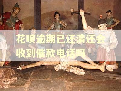 花呗逾期已还清还会收到催款电话吗