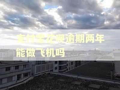 支付宝花呗逾期两年能做飞机吗