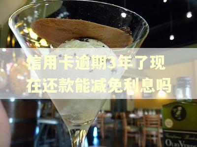 信用卡逾期3年了现在还款能减免利息吗