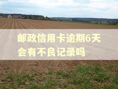 邮政信用卡逾期6天会有不良记录吗