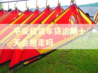 平安租赁车贷逾期十天会拖走吗