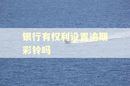 银行有权利设置逾期彩铃吗