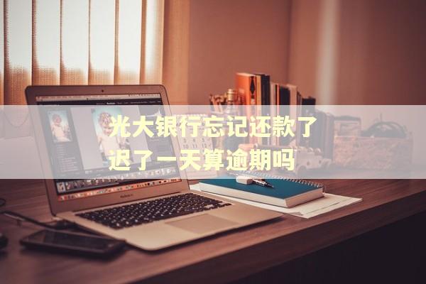 光大银行忘记还款了迟了一天算逾期吗 光大银行忘记还款了迟了一天算逾期吗