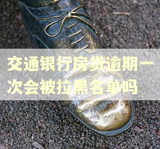 交通银行房贷逾期一次会被拉黑名单吗
