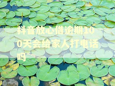 抖音放心借逾期100天会给家人打电话吗