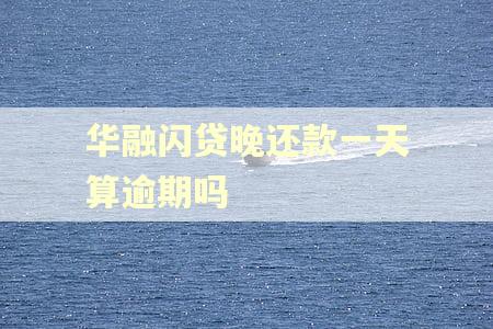 华融闪贷晚还款一天算逾期吗