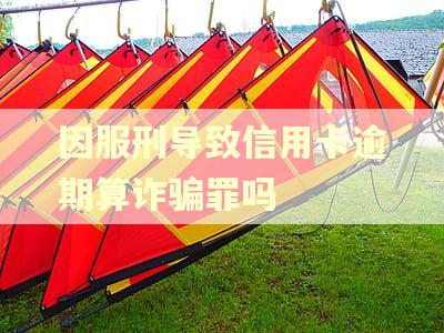 因服刑导致信用卡逾期算诈骗罪吗 因服刑导致信用卡逾期算诈骗罪吗