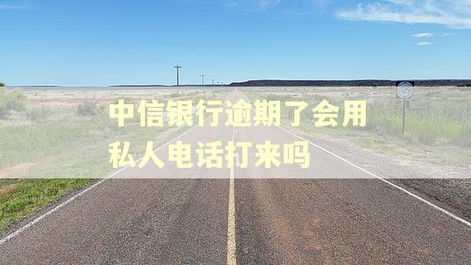中信银行逾期了会用私人电话打来吗 中信银行逾期了会用私人电话打来吗