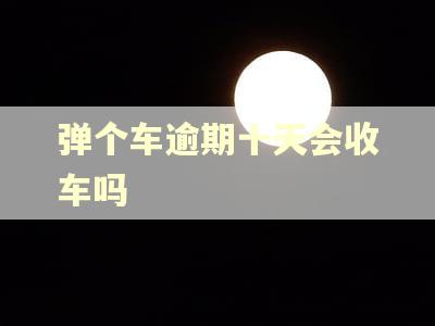 弹个车逾期十天会收车吗