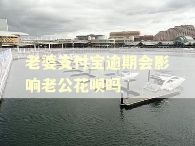 老婆支付宝逾期会影响老公花呗吗