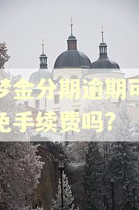 圆梦金分期逾期可以减免手续费吗?