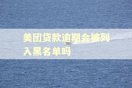 美团贷款逾期会被列入黑名单吗