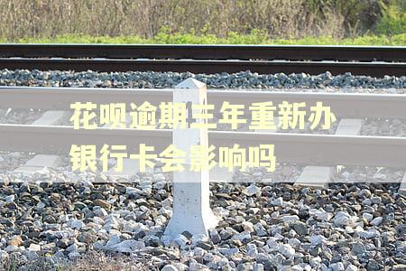 花呗逾期三年重新办银行卡会影响吗 花呗逾期三年重新办银行卡会影响吗