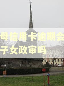 父母信用卡逾期会影响子女政审吗