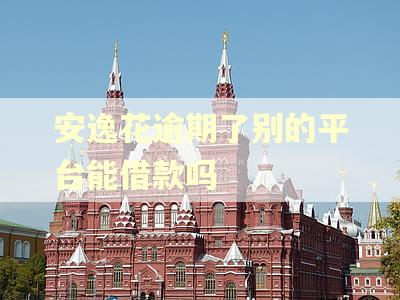 安逸花逾期了别的平台能借款吗