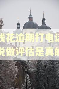 有钱花逾期打电话咨询说做评估是真的吗