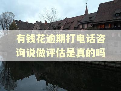 有钱花逾期打电话咨询说做评估是真的吗