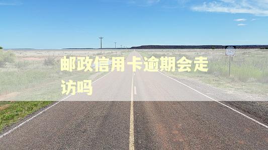 邮政信用卡逾期会走访吗 邮政信用卡逾期会走访吗