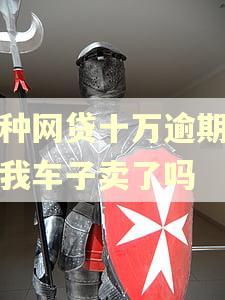 各种网贷十万逾期会把我车子卖了吗