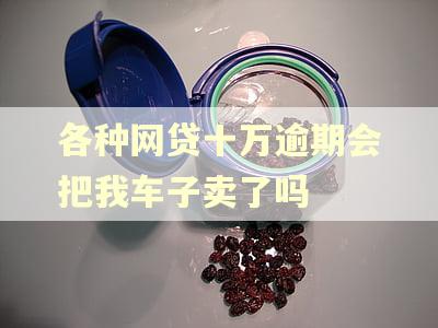 各种网贷十万逾期会把我车子卖了吗