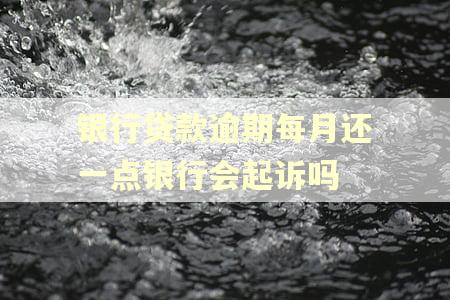 银行贷款逾期每月还一点银行会起诉吗