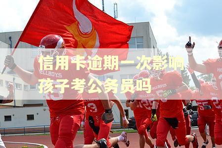 信用卡逾期一次影响孩子考公务员吗