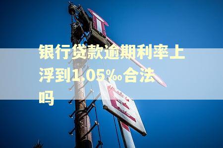 银行贷款逾期利率上浮到1.05‰合法吗