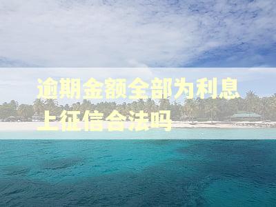 逾期金额全部为利息上征信合法吗 逾期金额全部为利息上征信合法吗