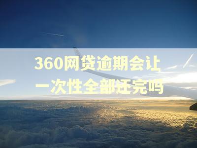 360网贷逾期会让一次性全部还完吗