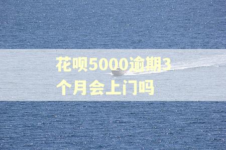花呗5000逾期3个月会上门吗 花呗5000逾期3个月会上门吗