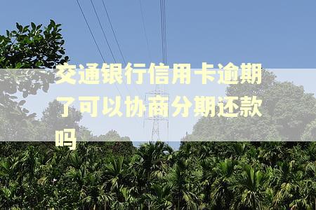 交通银行信用卡逾期了可以协商分期还款吗