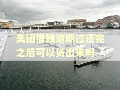 美团借钱逾期过还完之后可以贷出来吗