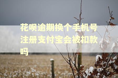 花呗逾期换个手机号注册支付宝会被扣款吗