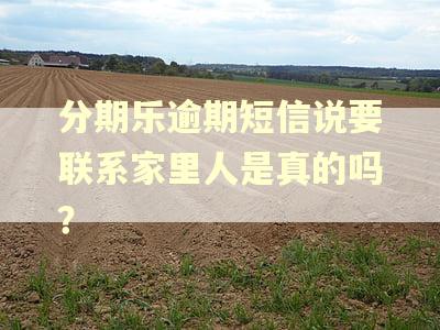 分期乐逾期短信说要联系家里人是真的吗？