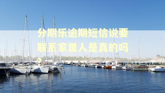 分期乐逾期短信说要联系家里人是真的吗？